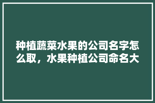 种植蔬菜水果的公司名字怎么取，水果种植公司命名大全。 种植蔬菜水果的公司名字怎么取，水果种植公司命名大全。 蔬菜种植