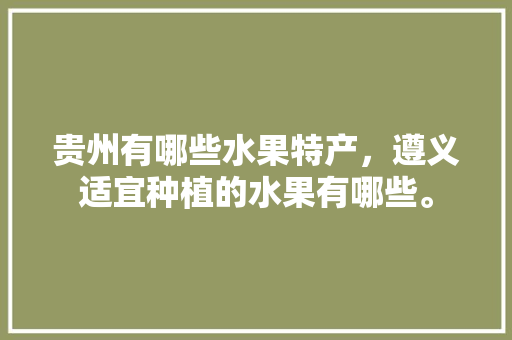 贵州有哪些水果特产，遵义适宜种植的水果有哪些。 贵州有哪些水果特产，遵义适宜种植的水果有哪些。 畜牧养殖