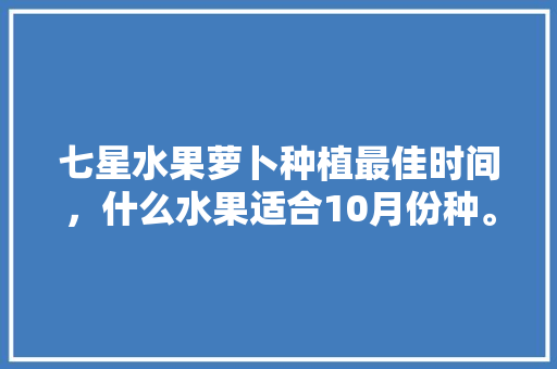 七星水果萝卜种植最佳时间，什么水果适合10月份种。 七星水果萝卜种植最佳时间，什么水果适合10月份种。 土壤施肥