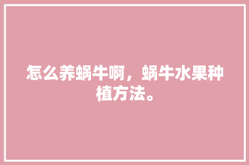 怎么养蜗牛啊，蜗牛水果种植方法。 怎么养蜗牛啊，蜗牛水果种植方法。 土壤施肥