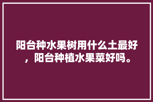 阳台种水果树用什么土最好，阳台种植水果菜好吗。 阳台种水果树用什么土最好，阳台种植水果菜好吗。 土壤施肥