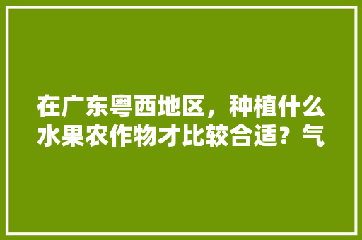 在广东粤西地区，种植什么水果农作物才比较合适？气候、水土、环境怎么样，广州适宜种植什么水果树。 在广东粤西地区，种植什么水果农作物才比较合适？气候、水土、环境怎么样，广州适宜种植什么水果树。 畜牧养殖