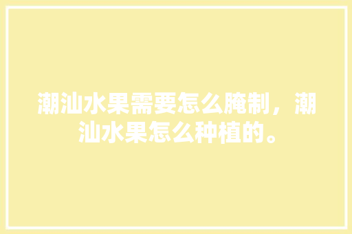 潮汕水果需要怎么腌制，潮汕水果怎么种植的。 潮汕水果需要怎么腌制，潮汕水果怎么种植的。 水果种植