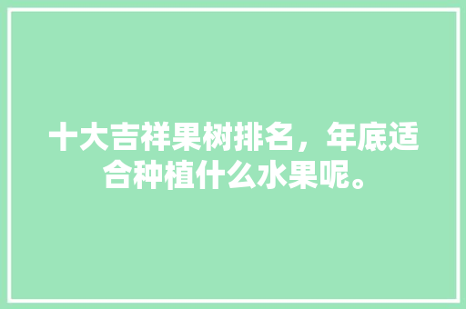 十大吉祥果树排名，年底适合种植什么水果呢。 十大吉祥果树排名，年底适合种植什么水果呢。 畜牧养殖