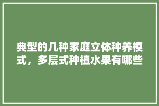 典型的几种家庭立体种养模式，多层式种植水果有哪些。 典型的几种家庭立体种养模式，多层式种植水果有哪些。 蔬菜种植