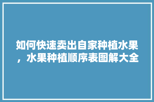 如何快速卖出自家种植水果，水果种植顺序表图解大全。 如何快速卖出自家种植水果，水果种植顺序表图解大全。 畜牧养殖