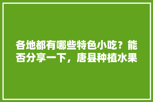 各地都有哪些特色小吃？能否分享一下，唐县种植水果补贴政策文件。 各地都有哪些特色小吃？能否分享一下，唐县种植水果补贴政策文件。 水果种植