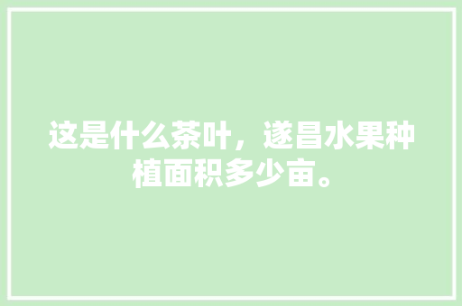 这是什么茶叶，遂昌水果种植面积多少亩。 这是什么茶叶，遂昌水果种植面积多少亩。 水果种植