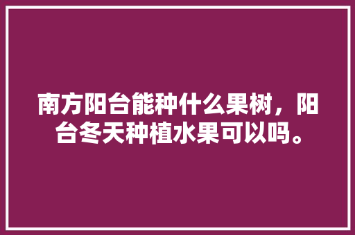 南方阳台能种什么果树，阳台冬天种植水果可以吗。 南方阳台能种什么果树，阳台冬天种植水果可以吗。 蔬菜种植