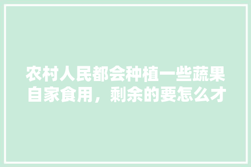 农村人民都会种植一些蔬果自家食用，剩余的要怎么才能销售出去，吃了的水果怎么种植好。 农村人民都会种植一些蔬果自家食用，剩余的要怎么才能销售出去，吃了的水果怎么种植好。 土壤施肥