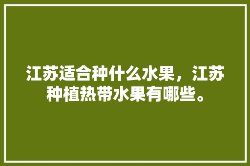 江苏适合种什么水果，江苏种植热带水果有哪些。 江苏适合种什么水果，江苏种植热带水果有哪些。 蔬菜种植