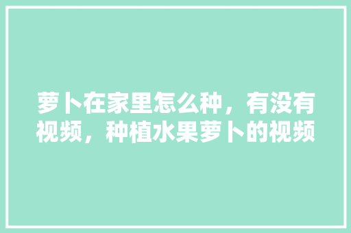 萝卜在家里怎么种，有没有视频，种植水果萝卜的视频教程。 萝卜在家里怎么种，有没有视频，种植水果萝卜的视频教程。 蔬菜种植