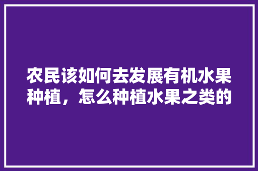 农民该如何去发展有机水果种植，怎么种植水果之类的植物。 农民该如何去发展有机水果种植，怎么种植水果之类的植物。 家禽养殖