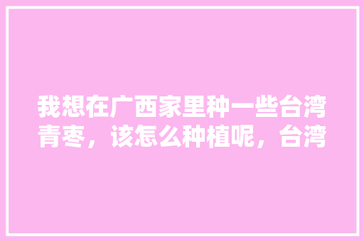 我想在广西家里种一些台湾青枣，该怎么种植呢，台湾小镇种植什么水果最好。 我想在广西家里种一些台湾青枣，该怎么种植呢，台湾小镇种植什么水果最好。 土壤施肥