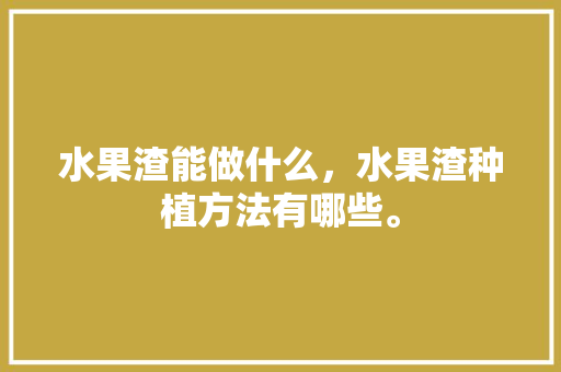 水果渣能做什么，水果渣种植方法有哪些。 水果渣能做什么，水果渣种植方法有哪些。 土壤施肥