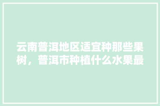 云南普洱地区适宜种那些果树，普洱市种植什么水果最多。 云南普洱地区适宜种那些果树，普洱市种植什么水果最多。 畜牧养殖