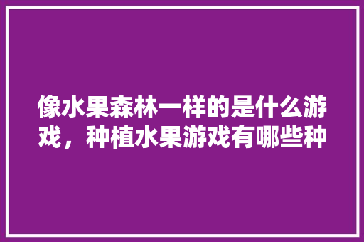 像水果森林一样的是什么游戏，种植水果游戏有哪些种类。 像水果森林一样的是什么游戏，种植水果游戏有哪些种类。 畜牧养殖