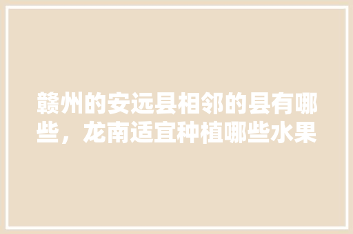 赣州的安远县相邻的县有哪些，龙南适宜种植哪些水果树。 赣州的安远县相邻的县有哪些，龙南适宜种植哪些水果树。 土壤施肥