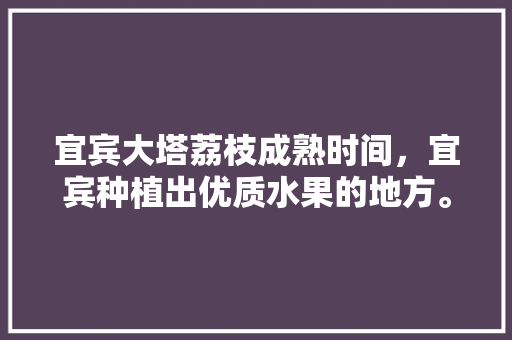 宜宾大塔荔枝成熟时间，宜宾种植出优质水果的地方。 宜宾大塔荔枝成熟时间，宜宾种植出优质水果的地方。 蔬菜种植