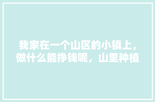 我家在一个山区的小镇上，做什么能挣钱呢，山里种植水果销售怎么样。 我家在一个山区的小镇上，做什么能挣钱呢，山里种植水果销售怎么样。 土壤施肥