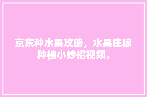 京东种水果攻略，水果庄稼种植小妙招视频。 京东种水果攻略，水果庄稼种植小妙招视频。 畜牧养殖