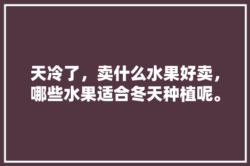 天冷了，卖什么水果好卖，哪些水果适合冬天种植呢。 天冷了，卖什么水果好卖，哪些水果适合冬天种植呢。 土壤施肥