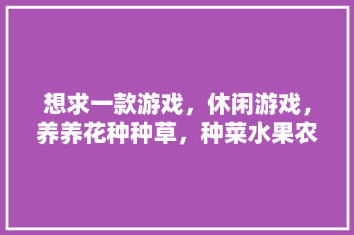 想求一款游戏，休闲游戏，养养花种种草，种菜水果农场游戏。 想求一款游戏，休闲游戏，养养花种种草，种菜水果农场游戏。 畜牧养殖