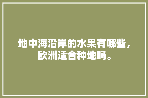 地中海沿岸的水果有哪些，欧洲适合种地吗。 地中海沿岸的水果有哪些，欧洲适合种地吗。 畜牧养殖