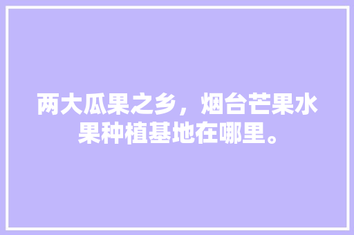 两大瓜果之乡，烟台芒果水果种植基地在哪里。 两大瓜果之乡，烟台芒果水果种植基地在哪里。 畜牧养殖