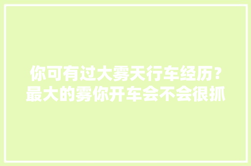 你可有过大雾天行车经历？最大的雾你开车会不会很抓狂？恨不得找个地方睡会，等雾散，西昌甘蔗水果种植基地在哪里。 你可有过大雾天行车经历？最大的雾你开车会不会很抓狂？恨不得找个地方睡会，等雾散，西昌甘蔗水果种植基地在哪里。 水果种植