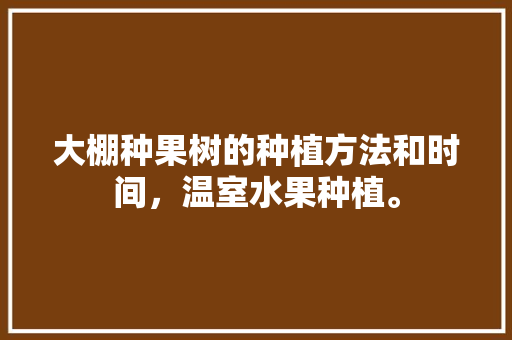 大棚种果树的种植方法和时间，温室水果种植。 大棚种果树的种植方法和时间，温室水果种植。 水果种植