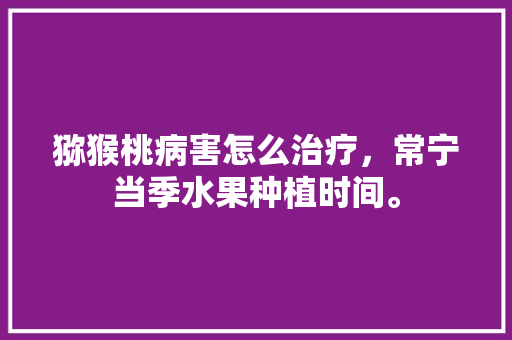 猕猴桃病害怎么治疗，常宁当季水果种植时间。 猕猴桃病害怎么治疗，常宁当季水果种植时间。 蔬菜种植