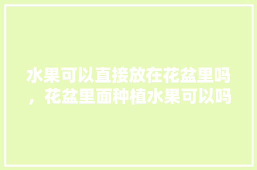 水果可以直接放在花盆里吗，花盆里面种植水果可以吗。 水果可以直接放在花盆里吗，花盆里面种植水果可以吗。 家禽养殖