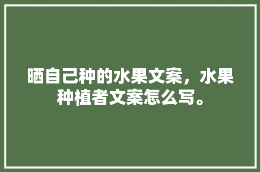 晒自己种的水果文案，水果种植者文案怎么写。 晒自己种的水果文案，水果种植者文案怎么写。 家禽养殖