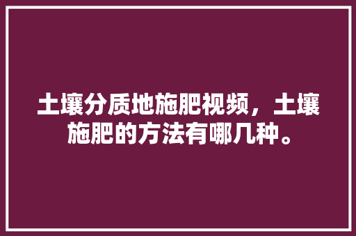 土壤分质地施肥视频，土壤施肥的方法有哪几种。 土壤分质地施肥视频，土壤施肥的方法有哪几种。 土壤施肥