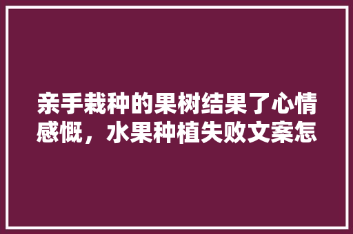 亲手栽种的果树结果了心情感慨，水果种植失败文案怎么写。 亲手栽种的果树结果了心情感慨，水果种植失败文案怎么写。 水果种植