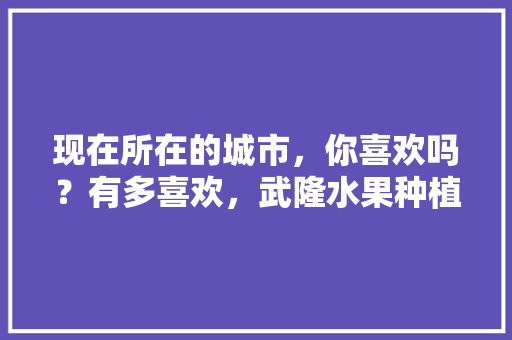 现在所在的城市，你喜欢吗？有多喜欢，武隆水果种植基地。 现在所在的城市，你喜欢吗？有多喜欢，武隆水果种植基地。 蔬菜种植