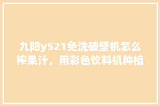 九阳y521免洗破壁机怎么榨果汁，用彩色饮料机种植水果可以吗。 九阳y521免洗破壁机怎么榨果汁，用彩色饮料机种植水果可以吗。 蔬菜种植