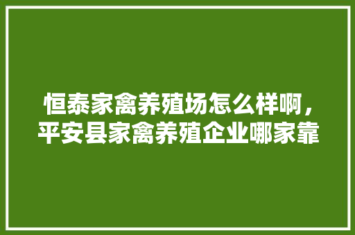 恒泰家禽养殖场怎么样啊，平安县家禽养殖企业哪家靠谱。 恒泰家禽养殖场怎么样啊，平安县家禽养殖企业哪家靠谱。 家禽养殖