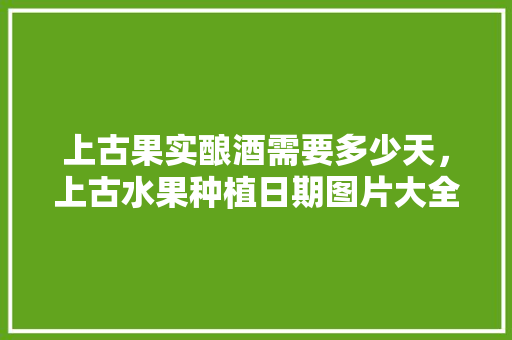 上古果实酿酒需要多少天，上古水果种植日期图片大全。 上古果实酿酒需要多少天，上古水果种植日期图片大全。 蔬菜种植