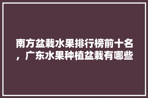 南方盆栽水果排行榜前十名，广东水果种植盆栽有哪些。 南方盆栽水果排行榜前十名，广东水果种植盆栽有哪些。 家禽养殖