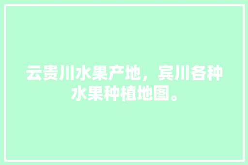 云贵川水果产地，宾川各种水果种植地图。 云贵川水果产地，宾川各种水果种植地图。 家禽养殖