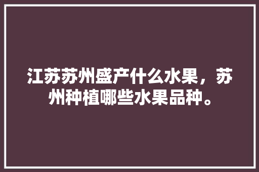 江苏苏州盛产什么水果，苏州种植哪些水果品种。 江苏苏州盛产什么水果，苏州种植哪些水果品种。 畜牧养殖