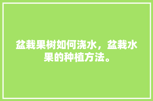 盆栽果树如何浇水，盆栽水果的种植方法。 盆栽果树如何浇水，盆栽水果的种植方法。 土壤施肥