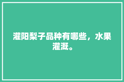 灌阳梨子品种有哪些，水果灌溉。 灌阳梨子品种有哪些，水果灌溉。 土壤施肥