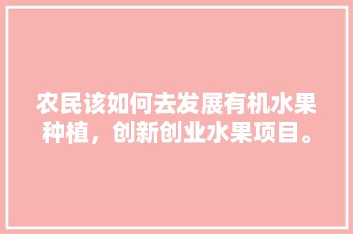 农民该如何去发展有机水果种植，创新创业水果项目。 农民该如何去发展有机水果种植，创新创业水果项目。 家禽养殖