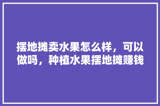 摆地摊卖水果怎么样，可以做吗，种植水果摆地摊赚钱吗。 摆地摊卖水果怎么样，可以做吗，种植水果摆地摊赚钱吗。 家禽养殖