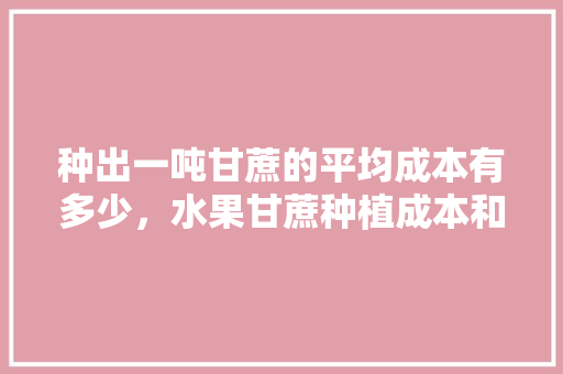 种出一吨甘蔗的平均成本有多少，水果甘蔗种植成本和利润。 种出一吨甘蔗的平均成本有多少，水果甘蔗种植成本和利润。 水果种植