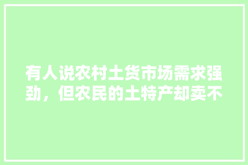 有人说农村土货市场需求强劲，但农民的土特产却卖不出去，为什么呢，种植水果卖不出去怎么办。 有人说农村土货市场需求强劲，但农民的土特产却卖不出去，为什么呢，种植水果卖不出去怎么办。 家禽养殖