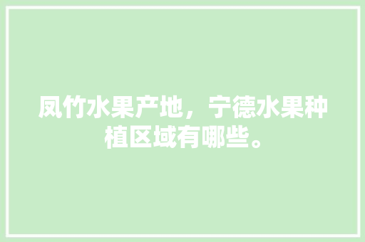 凤竹水果产地，宁德水果种植区域有哪些。 凤竹水果产地，宁德水果种植区域有哪些。 家禽养殖